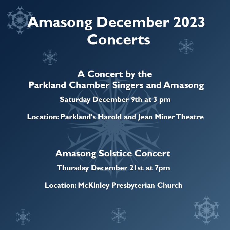 Flyer image in wintery blue colors with mutiple snowflake sizes. Image Text reads: Amasong December 2023 Concerts A Concert by the Parkland Chamber Singers and Amasong December 9th at 3pm Location: Parkland's Harold and Jean Miner Theatre Amasong Solstice Concert Thursday December 21st at 7pm Location: McKinley Presbyterian Church